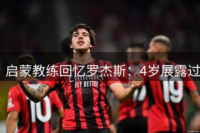 启蒙教练回忆罗杰斯：4岁展露过人天赋 坚信其未来可期