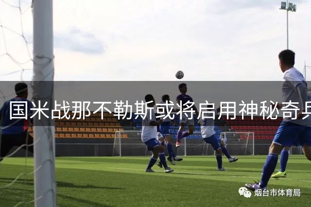 国米战那不勒斯或将启用神秘奇兵 如何限制前曼联锋霸成焦点