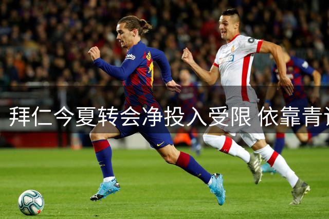 拜仁今夏转会净投入受限 依靠青训球员交易平衡预算